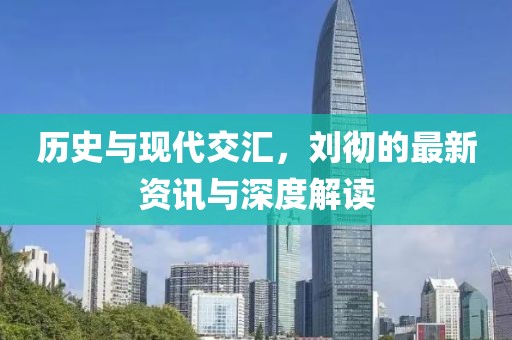 歷史與現(xiàn)代交匯，劉徹的最新資訊與深度解讀