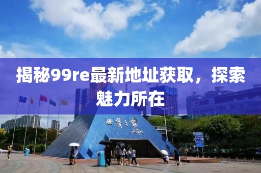 揭秘99re最新地址獲取，探索魅力所在
