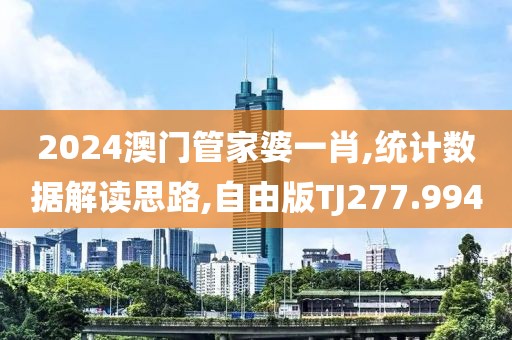 2024澳門管家婆一肖,統(tǒng)計(jì)數(shù)據(jù)解讀思路,自由版TJ277.994