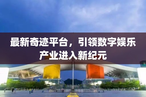 最新奇跡平臺(tái)，引領(lǐng)數(shù)字娛樂產(chǎn)業(yè)進(jìn)入新紀(jì)元