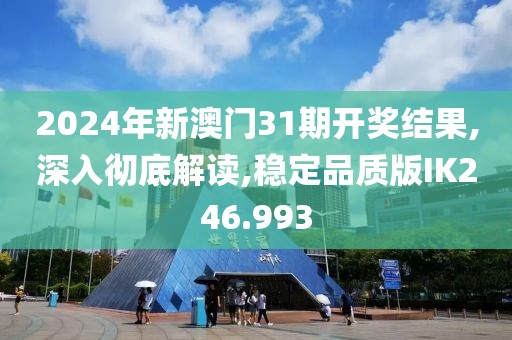 2024年新澳門31期開獎結(jié)果,深入徹底解讀,穩(wěn)定品質(zhì)版IK246.993