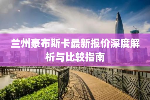 蘭州豪布斯卡最新報價深度解析與比較指南