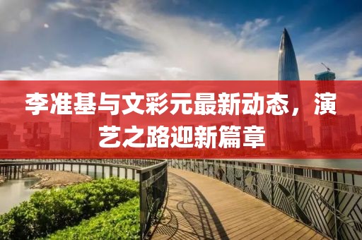 李準(zhǔn)基與文彩元最新動(dòng)態(tài)，演藝之路迎新篇章