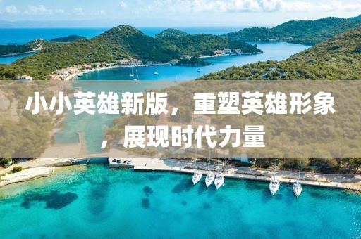 小小英雄新版，重塑英雄形象，展現(xiàn)時(shí)代力量