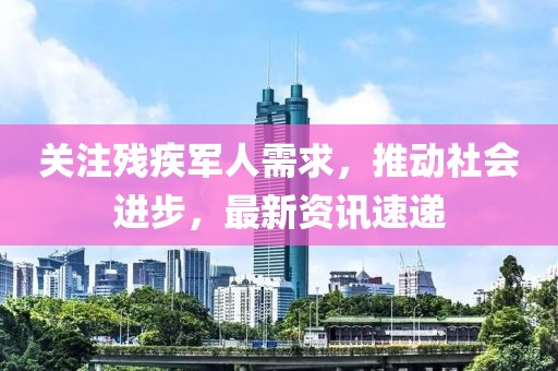 關(guān)注殘疾軍人需求，推動社會進步，最新資訊速遞