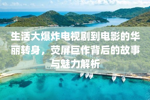 生活大爆炸電視劇到電影的華麗轉(zhuǎn)身，熒屏巨作背后的故事與魅力解析