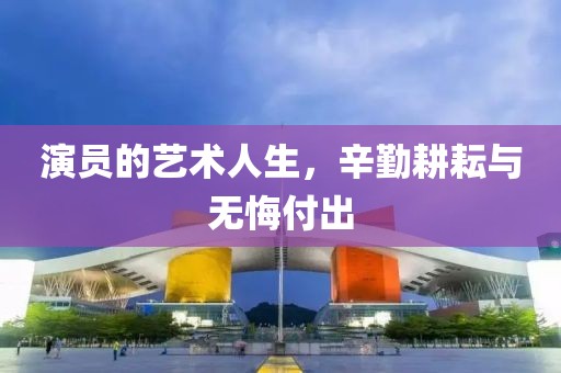 演員的藝術人生，辛勤耕耘與無悔付出