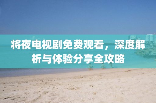 將夜電視劇免費(fèi)觀(guān)看，深度解析與體驗(yàn)分享全攻略