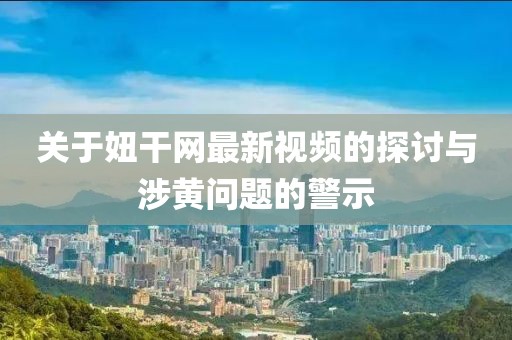 關(guān)于妞干網(wǎng)最新視頻的探討與涉黃問題的警示