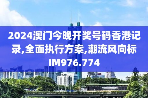 2024澳門今晚開獎號碼香港記錄,全面執(zhí)行方案,潮流風向標IM976.774
