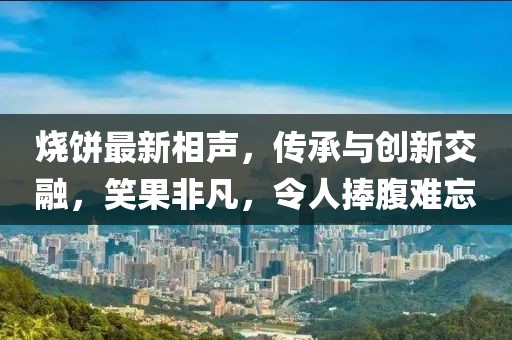 燒餅最新相聲，傳承與創(chuàng)新交融，笑果非凡，令人捧腹難忘