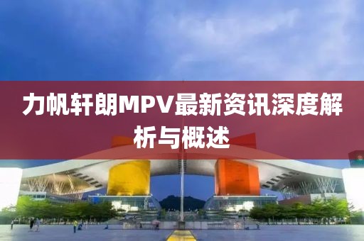 力帆軒朗MPV最新資訊深度解析與概述