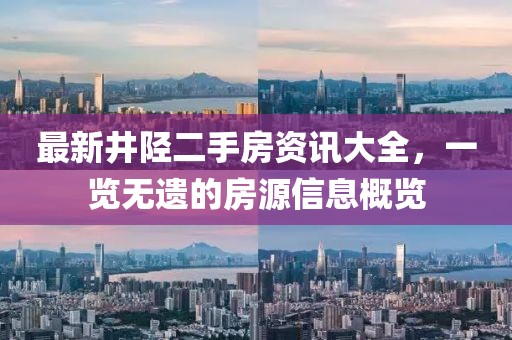 最新井陘二手房資訊大全，一覽無遺的房源信息概覽