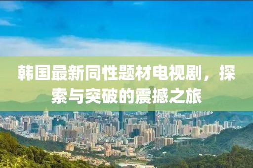 韓國最新同性題材電視劇，探索與突破的震撼之旅