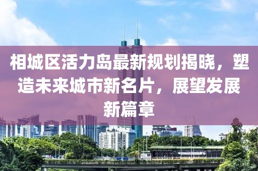 相城區(qū)活力島最新規(guī)劃揭曉，塑造未來城市新名片，展望發(fā)展新篇章