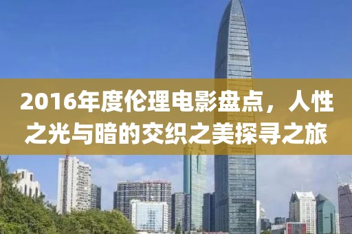 2016年度倫理電影盤點(diǎn)，人性之光與暗的交織之美探尋之旅
