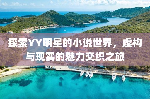 探索YY明星的小說世界，虛構(gòu)與現(xiàn)實(shí)的魅力交織之旅