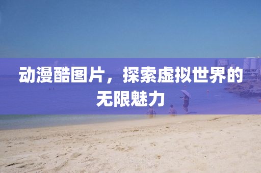 動(dòng)漫酷圖片，探索虛擬世界的無(wú)限魅力