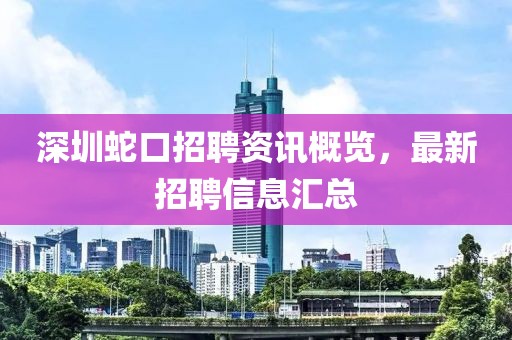 深圳蛇口招聘資訊概覽，最新招聘信息匯總
