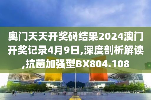 奧門天天開獎碼結果2024澳門開獎記錄4月9日,深度剖析解讀,抗菌加強型BX804.108