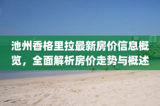 池州香格里拉最新房價信息概覽，全面解析房價走勢與概述