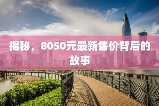 揭秘，8050元最新售價背后的故事