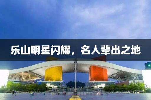 樂山明星閃耀，名人輩出之地