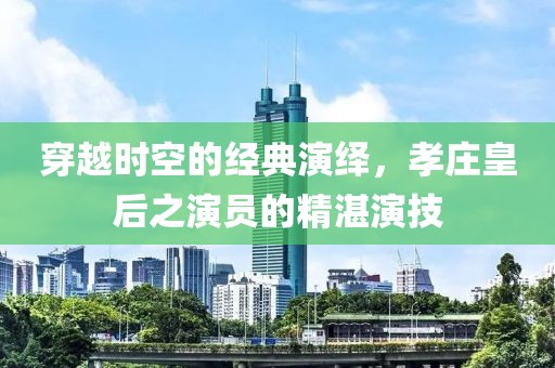 穿越時空的經(jīng)典演繹，孝莊皇后之演員的精湛演技