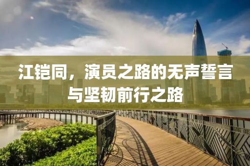 江鎧同，演員之路的無(wú)聲誓言與堅(jiān)韌前行之路