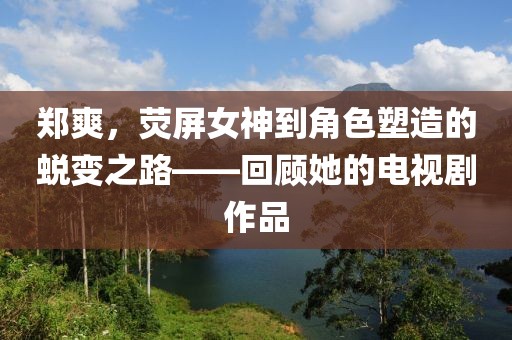 鄭爽，熒屏女神到角色塑造的蛻變之路——回顧她的電視劇作品