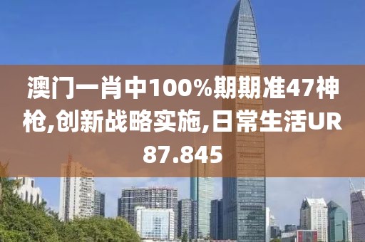 澳門一肖中100%期期準(zhǔn)47神槍,創(chuàng)新戰(zhàn)略實(shí)施,日常生活UR87.845