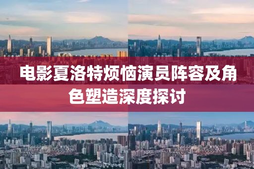 電影夏洛特煩惱演員陣容及角色塑造深度探討