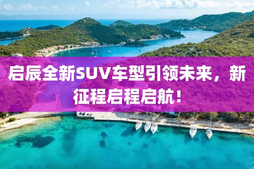 啟辰全新SUV車型引領(lǐng)未來，新征程啟程啟航！