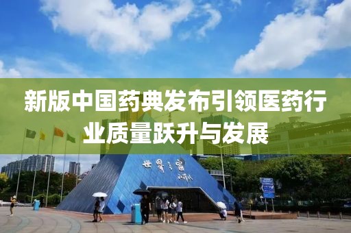 新版中國藥典發(fā)布引領醫(yī)藥行業(yè)質量躍升與發(fā)展