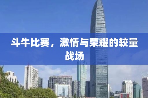 斗牛比賽，激情與榮耀的較量戰(zhàn)場