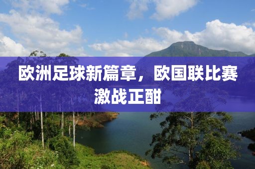 歐洲足球新篇章，歐國聯(lián)比賽激戰(zhàn)正酣