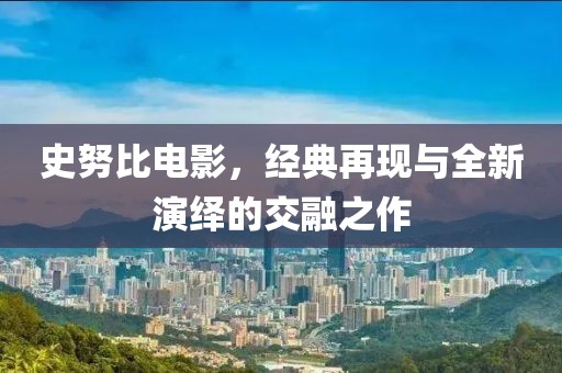 史努比電影，經(jīng)典再現(xiàn)與全新演繹的交融之作