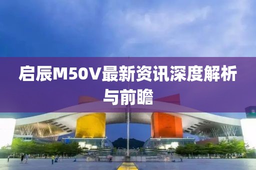 啟辰M50V最新資訊深度解析與前瞻