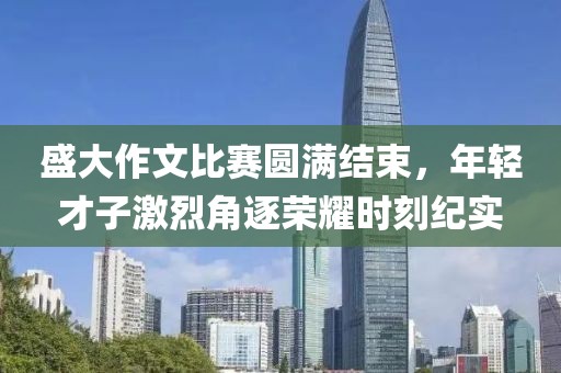 盛大作文比賽圓滿結(jié)束，年輕才子激烈角逐榮耀時(shí)刻紀(jì)實(shí)