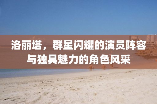 洛麗塔，群星閃耀的演員陣容與獨(dú)具魅力的角色風(fēng)采