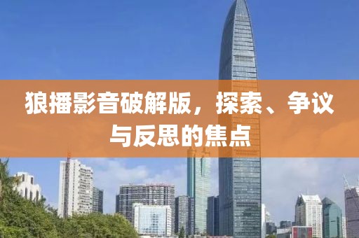 狼播影音破解版，探索、爭(zhēng)議與反思的焦點(diǎn)