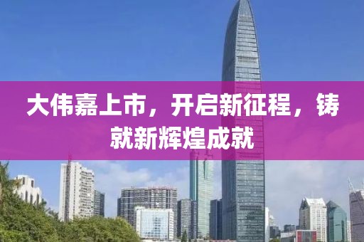 大偉嘉上市，開(kāi)啟新征程，鑄就新輝煌成就