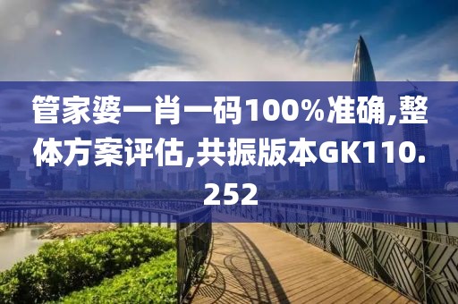 管家婆一肖一碼100%準確,整體方案評估,共振版本GK110.252