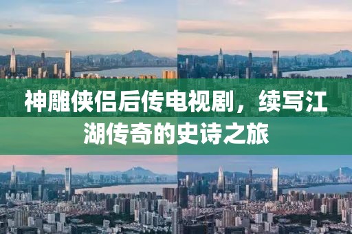 神雕俠侶后傳電視劇，續(xù)寫(xiě)江湖傳奇的史詩(shī)之旅