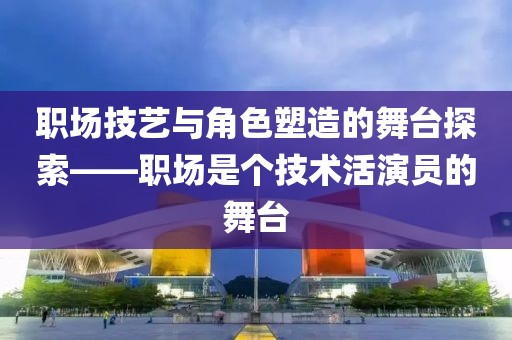 職場(chǎng)技藝與角色塑造的舞臺(tái)探索——職場(chǎng)是個(gè)技術(shù)活演員的舞臺(tái)