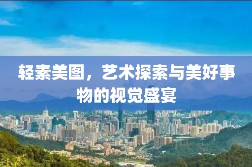 輕素美圖，藝術(shù)探索與美好事物的視覺盛宴