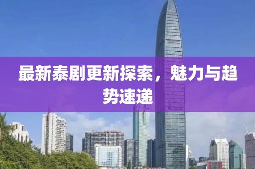 最新泰劇更新探索，魅力與趨勢速遞