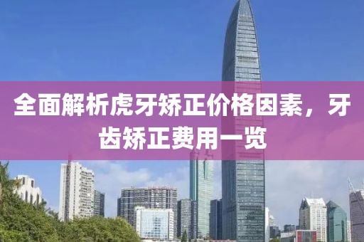 全面解析虎牙矯正價(jià)格因素，牙齒矯正費(fèi)用一覽