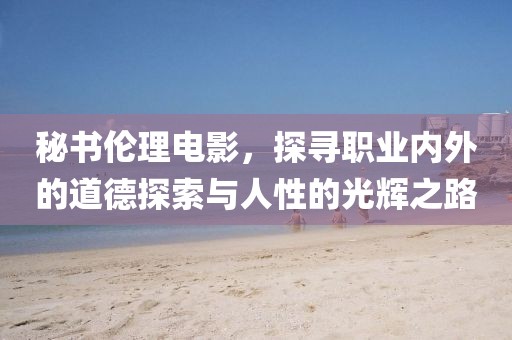 秘書倫理電影，探尋職業(yè)內(nèi)外的道德探索與人性的光輝之路