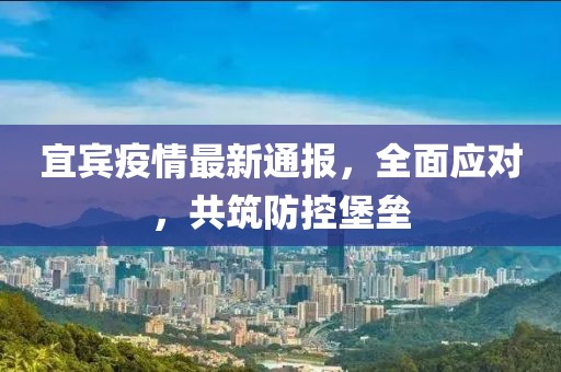 宜賓疫情最新通報，全面應(yīng)對，共筑防控堡壘